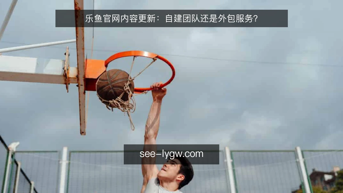 乐鱼官网内容更新:自建团队还是外包服务?