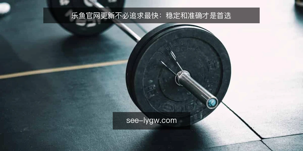 乐鱼官网更新不必追求最快:稳定和准确才是首选 — 先明确更新需求:你的官网到底需要什么 配图