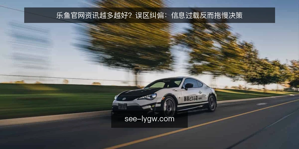 乐鱼官网资讯越多越好?误区纠偏:信息过载反而拖慢决策 — 误区:资讯越多,决策越稳 配图