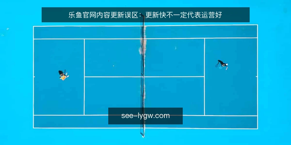 乐鱼官网内容更新误区:更新快不一定代表运营好 — 信号观察:什么才是乐鱼官网内容更新的健康迹象 配图