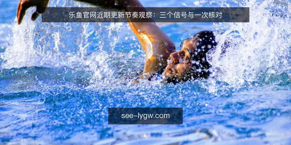 乐鱼官网近期更新节奏观察:三个信号与一次核对 — 近期更新的时间锚点 配图
