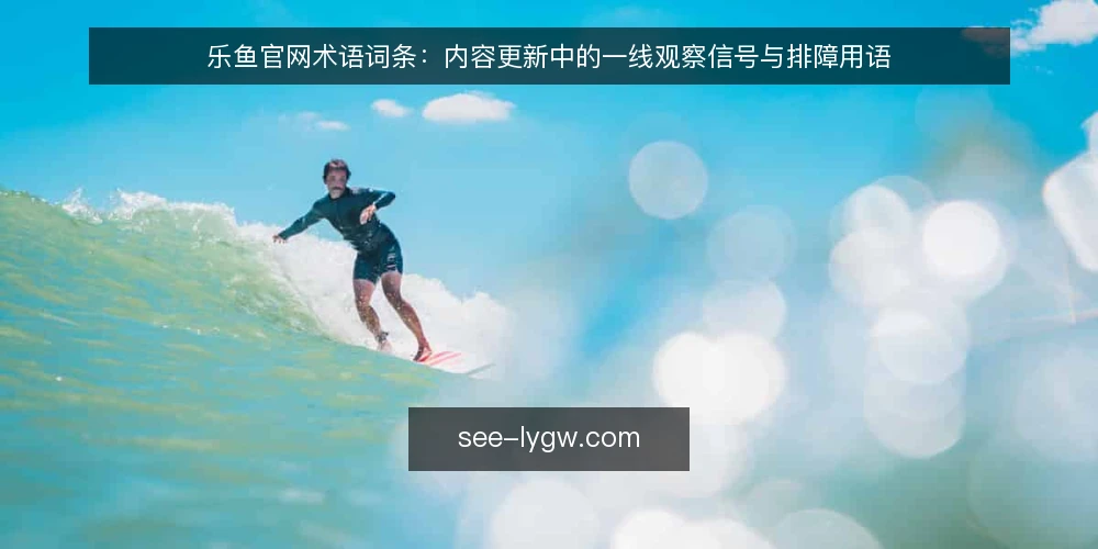 乐鱼官网术语词条:内容更新中的一线观察信号与排障用语 — 信号词条:什么叫“值得盯”的更新迹象 配图