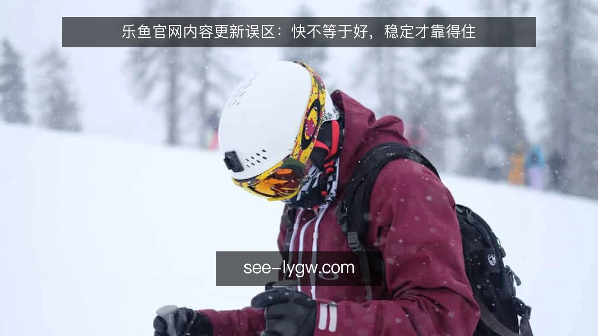 乐鱼官网内容更新误区：快不等于好，稳定才靠得住