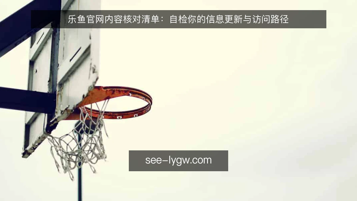 乐鱼官网内容核对清单:自检你的信息更新与访问路径