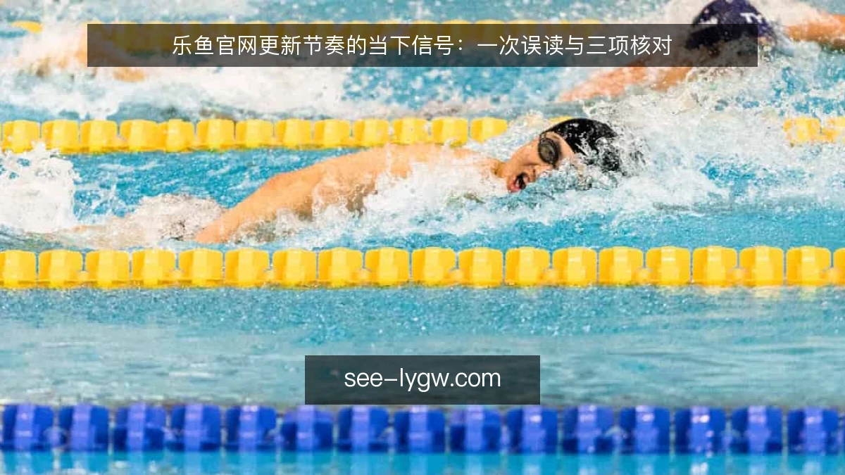 乐鱼官网更新节奏的当下信号：一次误读与三项核对